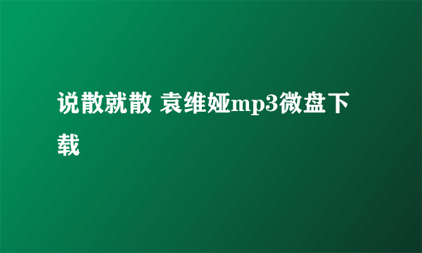 说散就散 袁维娅mp3微盘下载