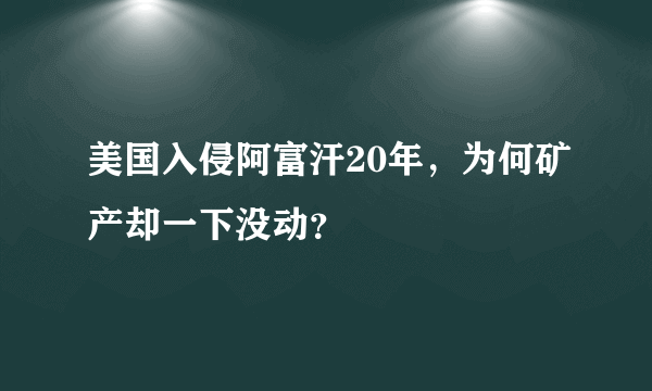 美国入侵阿富汗20年，为何矿产却一下没动？