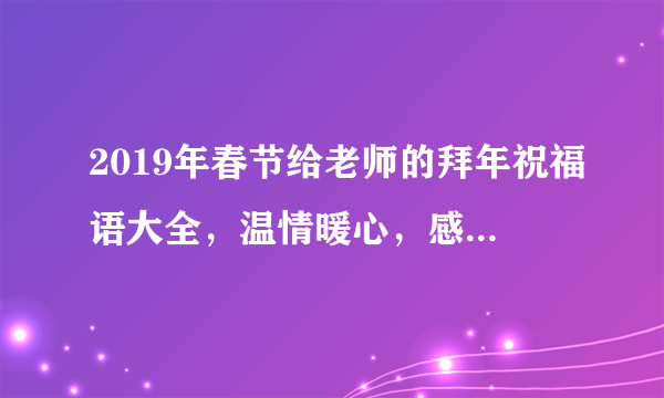 2019年春节给老师的拜年祝福语大全，温情暖心，感念师恩！