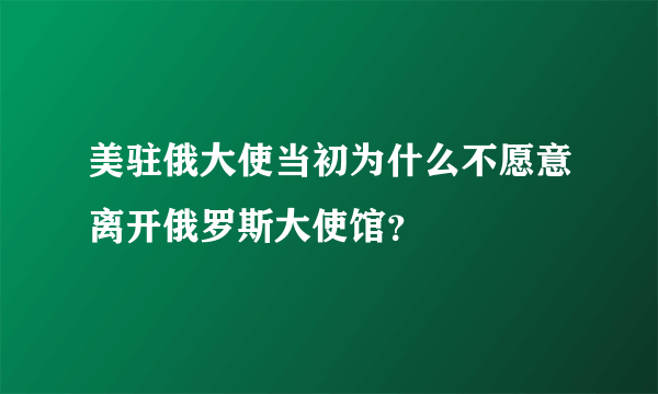 美驻俄大使当初为什么不愿意离开俄罗斯大使馆？