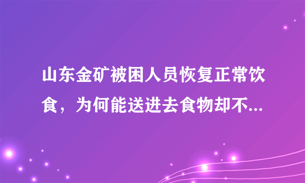 山东金矿被困人员恢复正常饮食，为何能送进去食物却不能把人救出来？