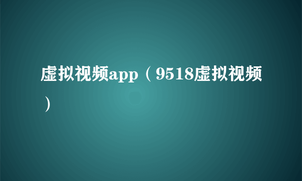 虚拟视频app（9518虚拟视频）