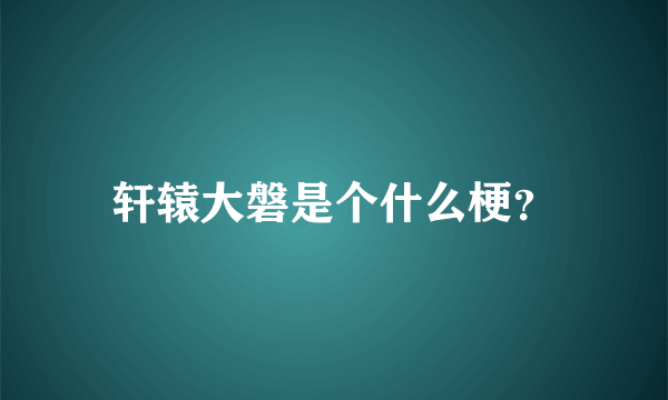 轩辕大磐是个什么梗？