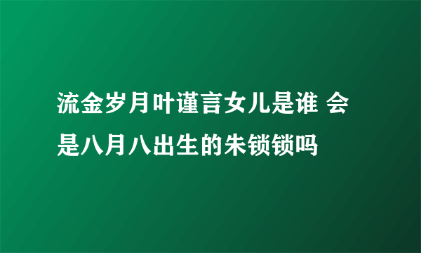 流金岁月叶谨言女儿是谁 会是八月八出生的朱锁锁吗