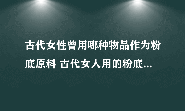 古代女性曾用哪种物品作为粉底原料 古代女人用的粉底原材料是什么