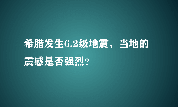 希腊发生6.2级地震，当地的震感是否强烈？