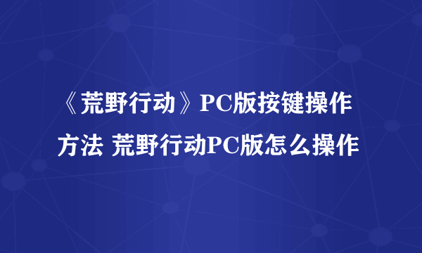 《荒野行动》PC版按键操作方法 荒野行动PC版怎么操作