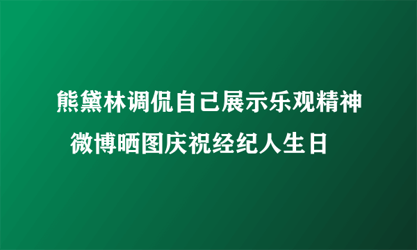 熊黛林调侃自己展示乐观精神  微博晒图庆祝经纪人生日