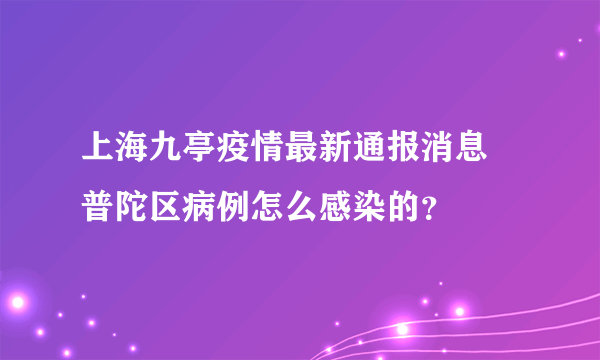 上海九亭疫情最新通报消息 普陀区病例怎么感染的？