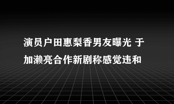 演员户田惠梨香男友曝光 于加濑亮合作新剧称感觉违和