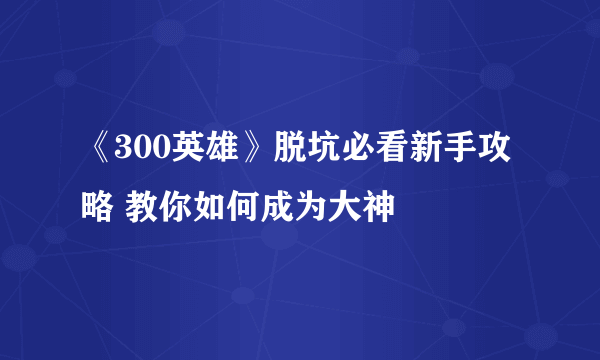 《300英雄》脱坑必看新手攻略 教你如何成为大神