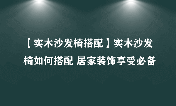 【实木沙发椅搭配】实木沙发椅如何搭配 居家装饰享受必备