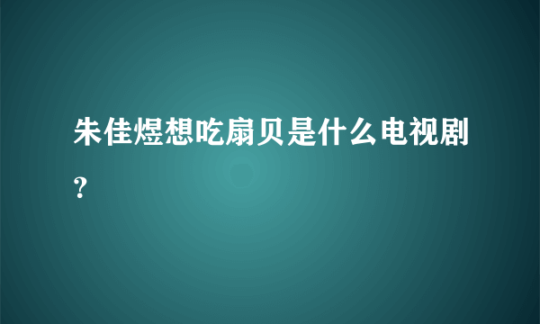 朱佳煜想吃扇贝是什么电视剧？