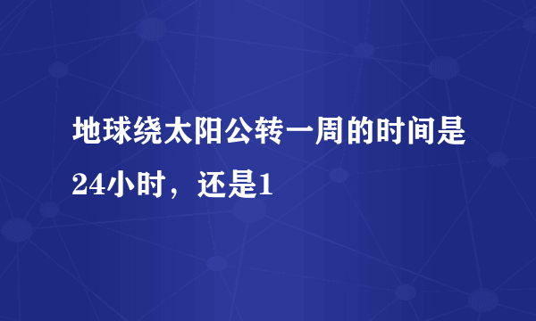 地球绕太阳公转一周的时间是24小时，还是1