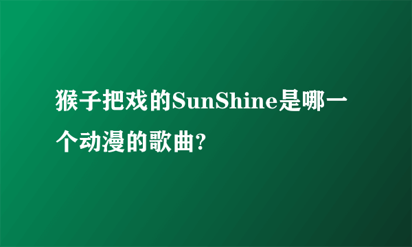 猴子把戏的SunShine是哪一个动漫的歌曲?