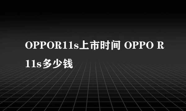 OPPOR11s上市时间 OPPO R11s多少钱