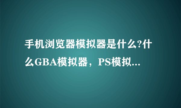 手机浏览器模拟器是什么?什么GBA模拟器，PS模拟器都听过，就是没听过手机浏览器模拟器？