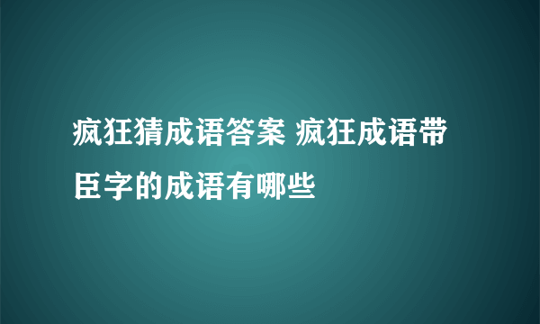 疯狂猜成语答案 疯狂成语带臣字的成语有哪些