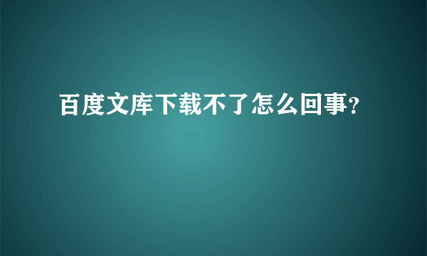 百度文库下载不了怎么回事？