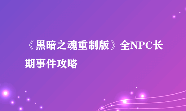 《黑暗之魂重制版》全NPC长期事件攻略