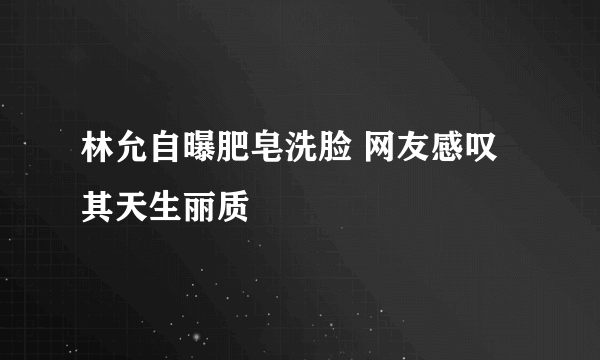 林允自曝肥皂洗脸 网友感叹其天生丽质