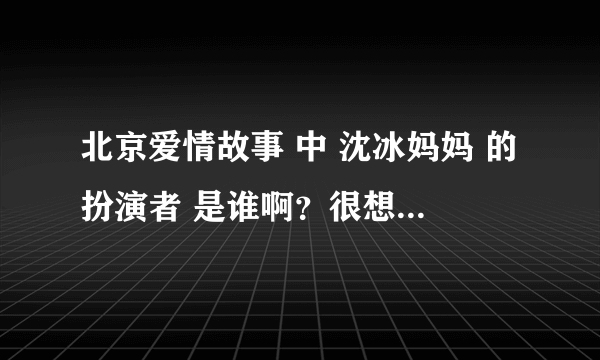 北京爱情故事 中 沈冰妈妈 的扮演者 是谁啊？很想知道 谢谢