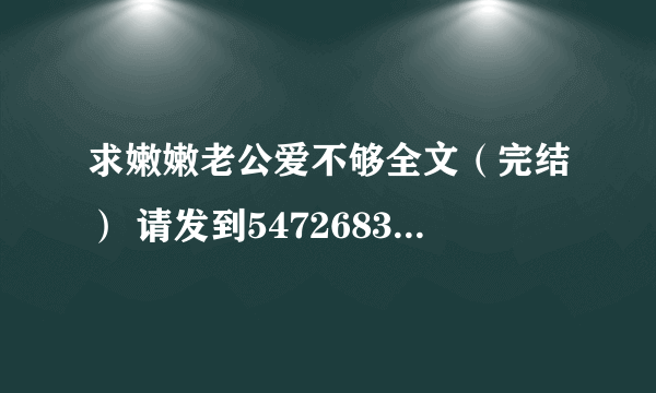 求嫩嫩老公爱不够全文（完结） 请发到547268341@qq com;如果有好的宝宝类型的总裁小说也可以发给我，谢