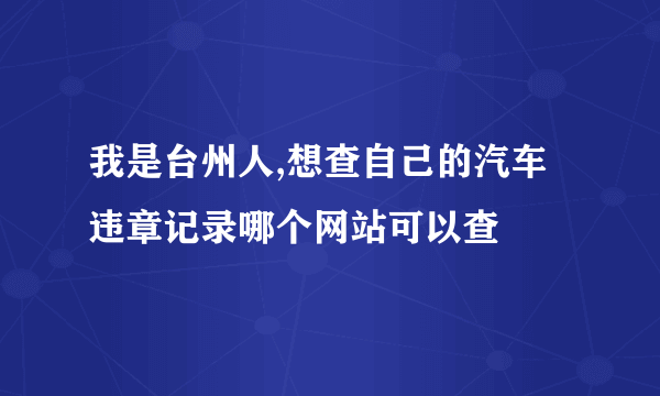 我是台州人,想查自己的汽车违章记录哪个网站可以查