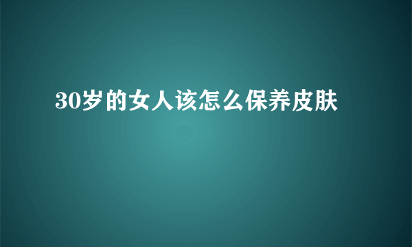 30岁的女人该怎么保养皮肤