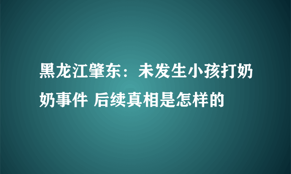 黑龙江肇东：未发生小孩打奶奶事件 后续真相是怎样的