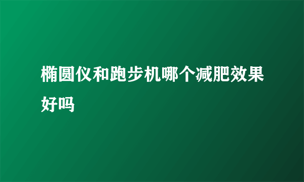 椭圆仪和跑步机哪个减肥效果好吗