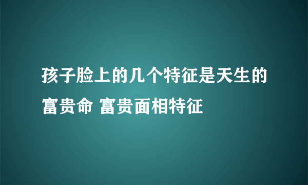 孩子脸上的几个特征是天生的富贵命 富贵面相特征