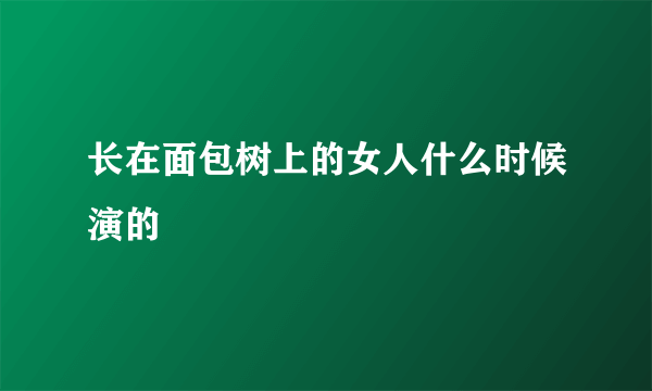 长在面包树上的女人什么时候演的