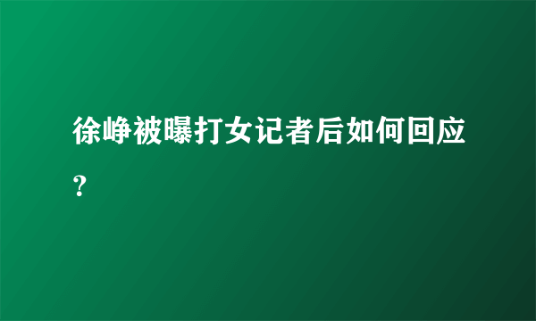 徐峥被曝打女记者后如何回应？