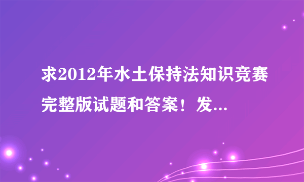 求2012年水土保持法知识竞赛完整版试题和答案！发送至：411932072@qq.com