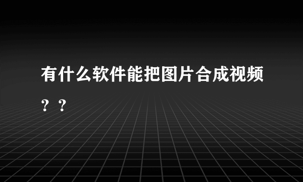 有什么软件能把图片合成视频？？