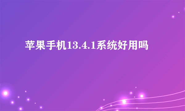 苹果手机13.4.1系统好用吗