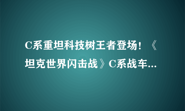 C系重坦科技树王者登场！《坦克世界闪击战》C系战车创造战场不败神话！