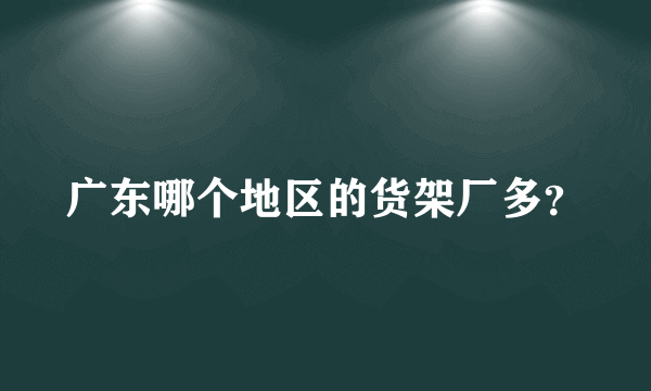 广东哪个地区的货架厂多？