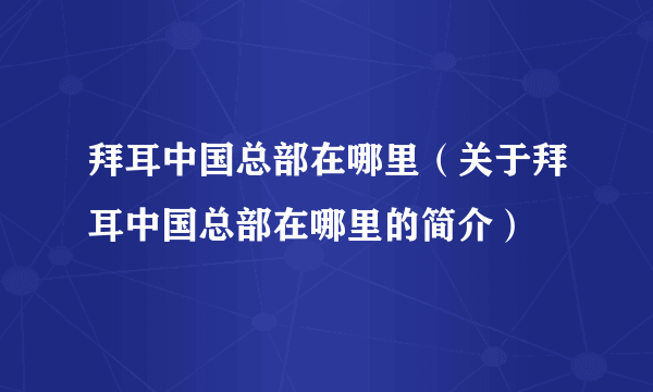 拜耳中国总部在哪里（关于拜耳中国总部在哪里的简介）