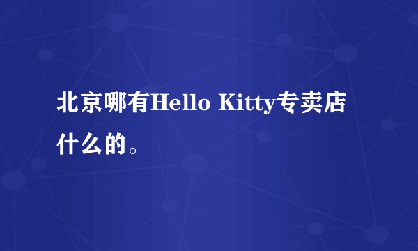 北京哪有Hello Kitty专卖店什么的。