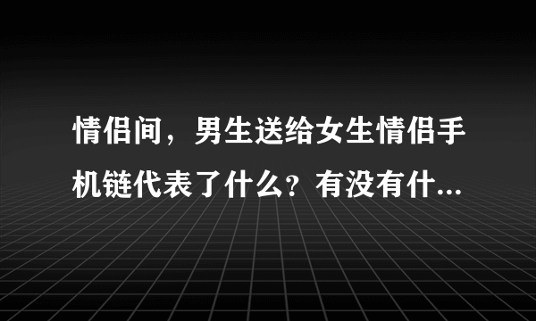 情侣间，男生送给女生情侣手机链代表了什么？有没有什么含义呢？