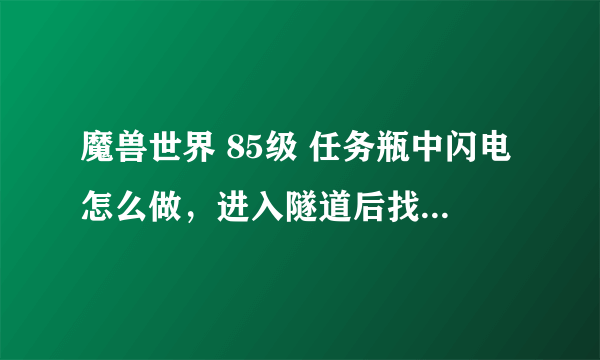 魔兽世界 85级 任务瓶中闪电怎么做，进入隧道后找不到充能得冷凝瓶