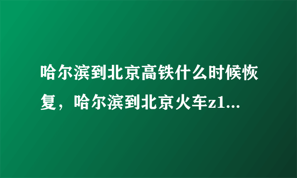 哈尔滨到北京高铁什么时候恢复，哈尔滨到北京火车z16停在北京哪个车站和去郑州的 动车是 一个车站吗