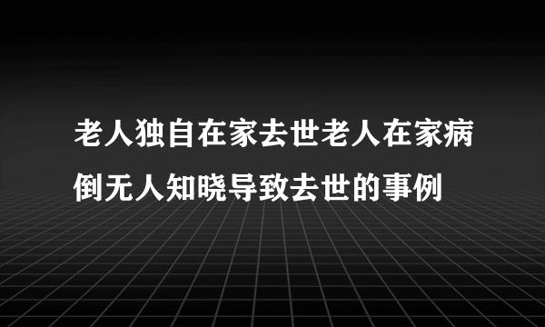 老人独自在家去世老人在家病倒无人知晓导致去世的事例