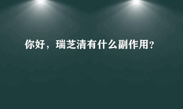 你好，瑞芝清有什么副作用？