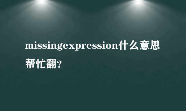 missingexpression什么意思帮忙翻？