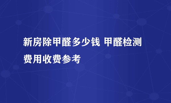 新房除甲醛多少钱 甲醛检测费用收费参考