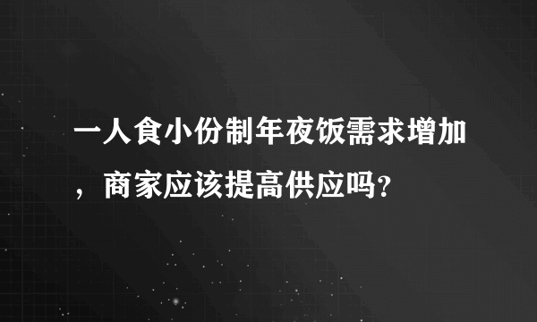 一人食小份制年夜饭需求增加，商家应该提高供应吗？