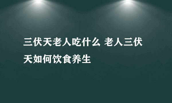 三伏天老人吃什么 老人三伏天如何饮食养生